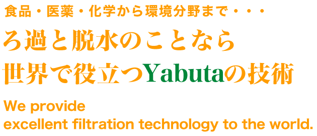 食品・医薬・化学から環境分野まで・・・ ろ過と脱水のことなら 世界で役立つ薮田の技術 We provide excellent filtration technology to the world.